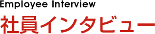 社員インタビュー - Employee Interview